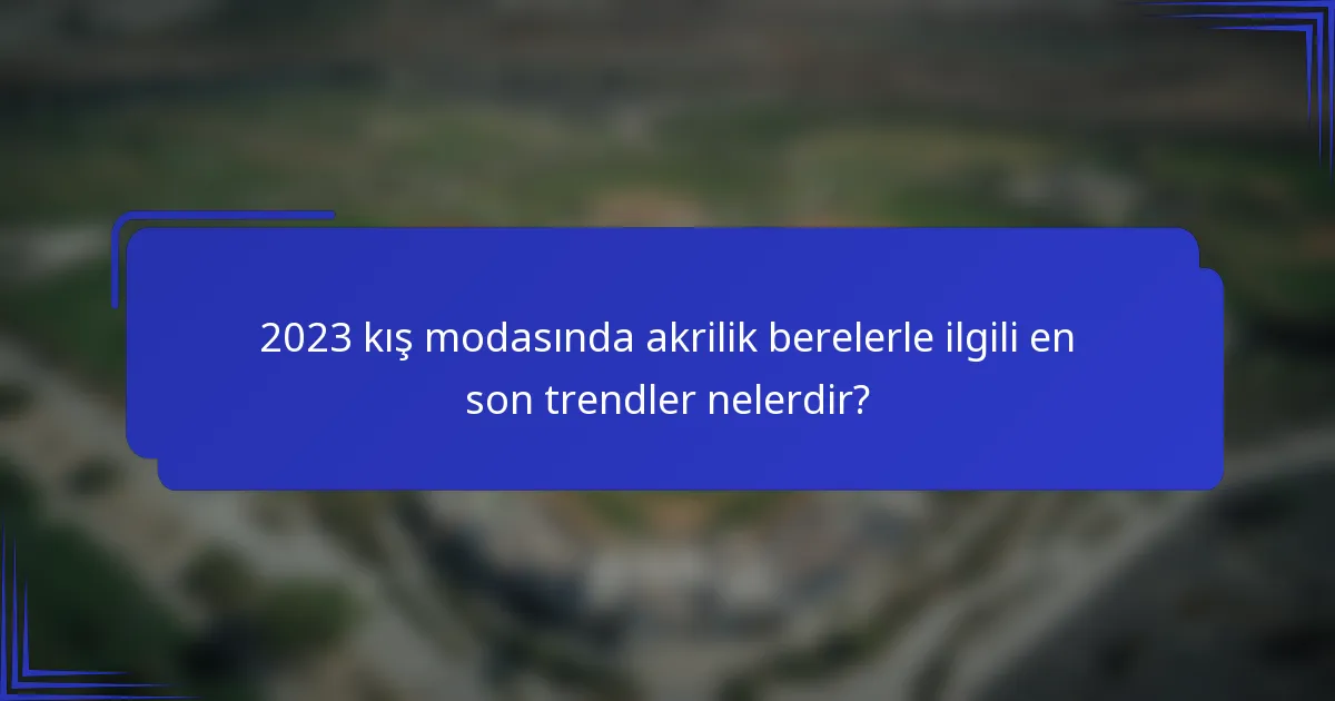 2023 kış modasında akrilik berelerle ilgili en son trendler nelerdir?