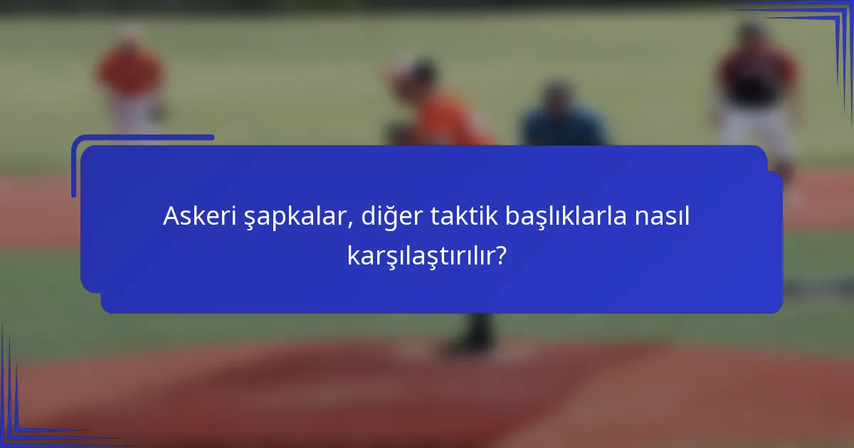 Askeri şapkalar, diğer taktik başlıklarla nasıl karşılaştırılır?