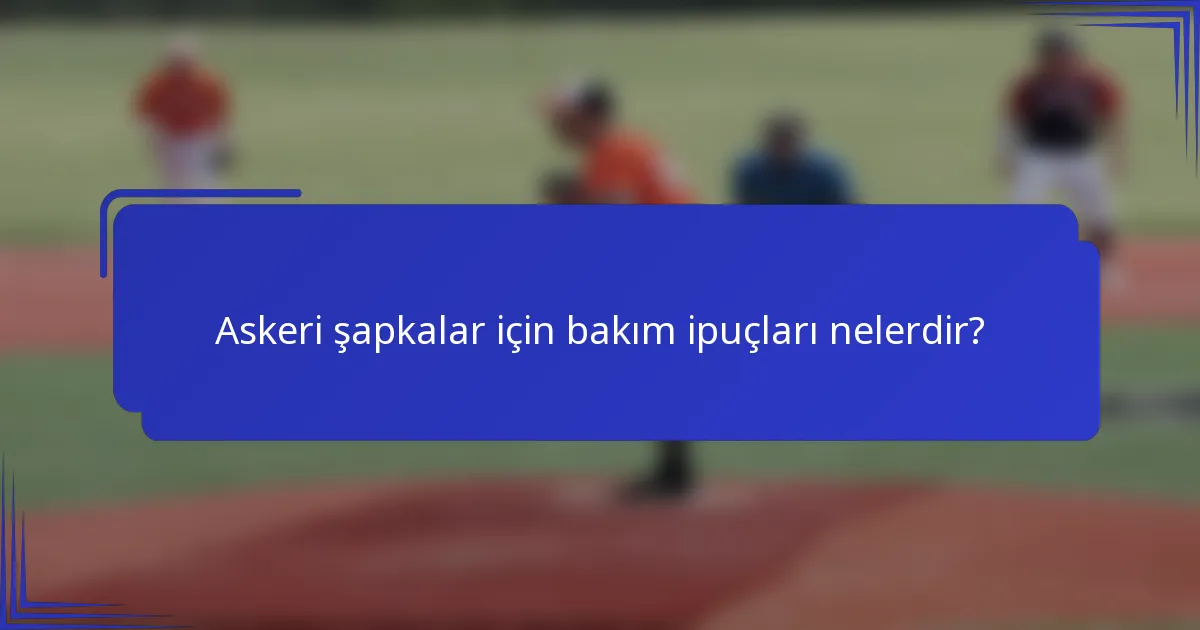 Askeri şapkalar için bakım ipuçları nelerdir?