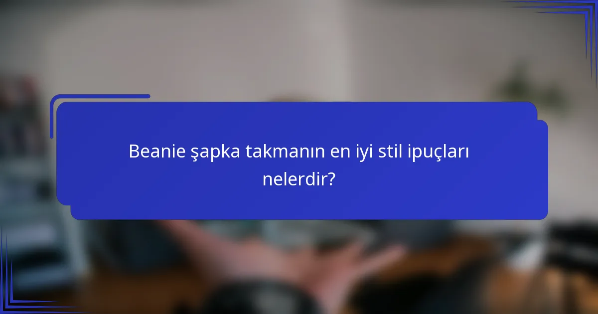 Beanie şapka takmanın en iyi stil ipuçları nelerdir?