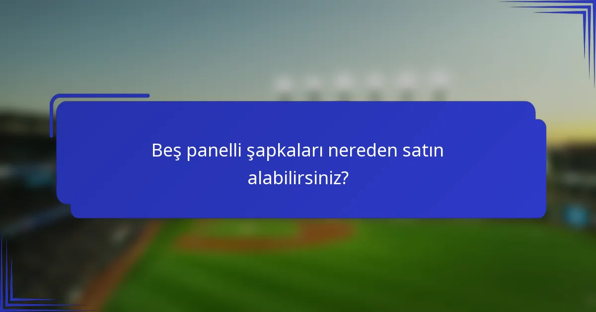 Beş panelli şapkaları nereden satın alabilirsiniz?