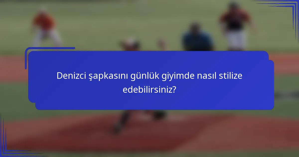 Denizci şapkasını günlük giyimde nasıl stilize edebilirsiniz?