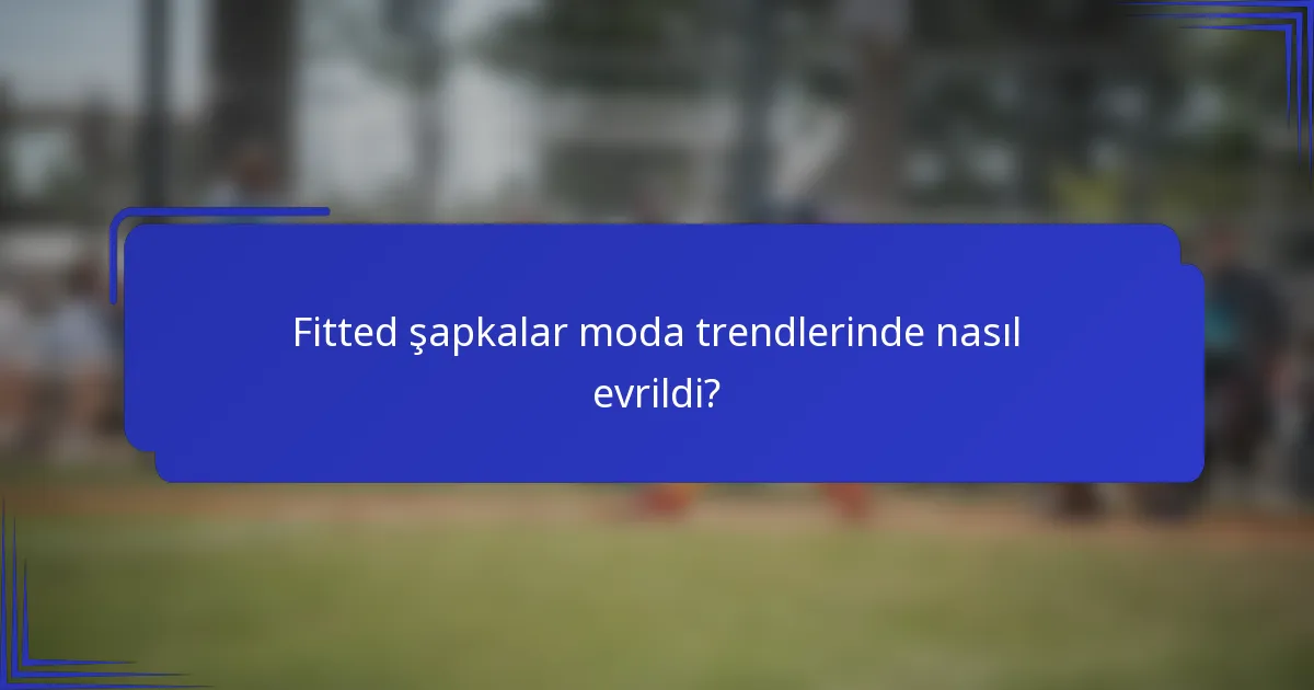 Fitted şapkalar moda trendlerinde nasıl evrildi?
