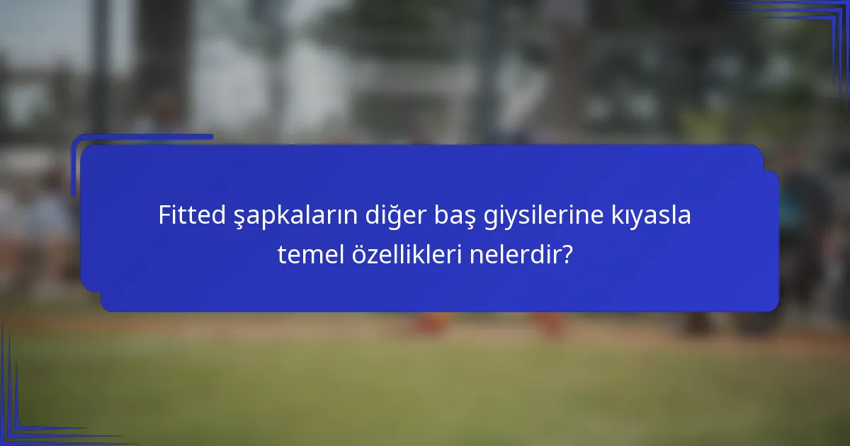 Fitted şapkaların diğer baş giysilerine kıyasla temel özellikleri nelerdir?