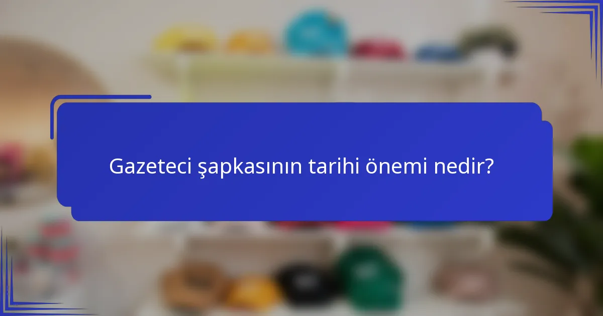 Gazeteci şapkasının tarihi önemi nedir?