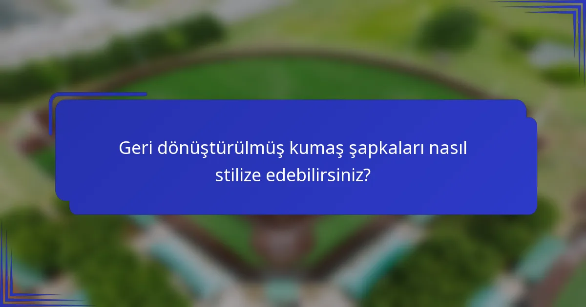 Geri dönüştürülmüş kumaş şapkaları nasıl stilize edebilirsiniz?