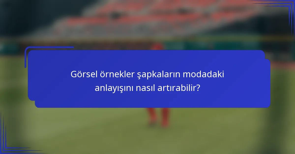 Görsel örnekler şapkaların modadaki anlayışını nasıl artırabilir?