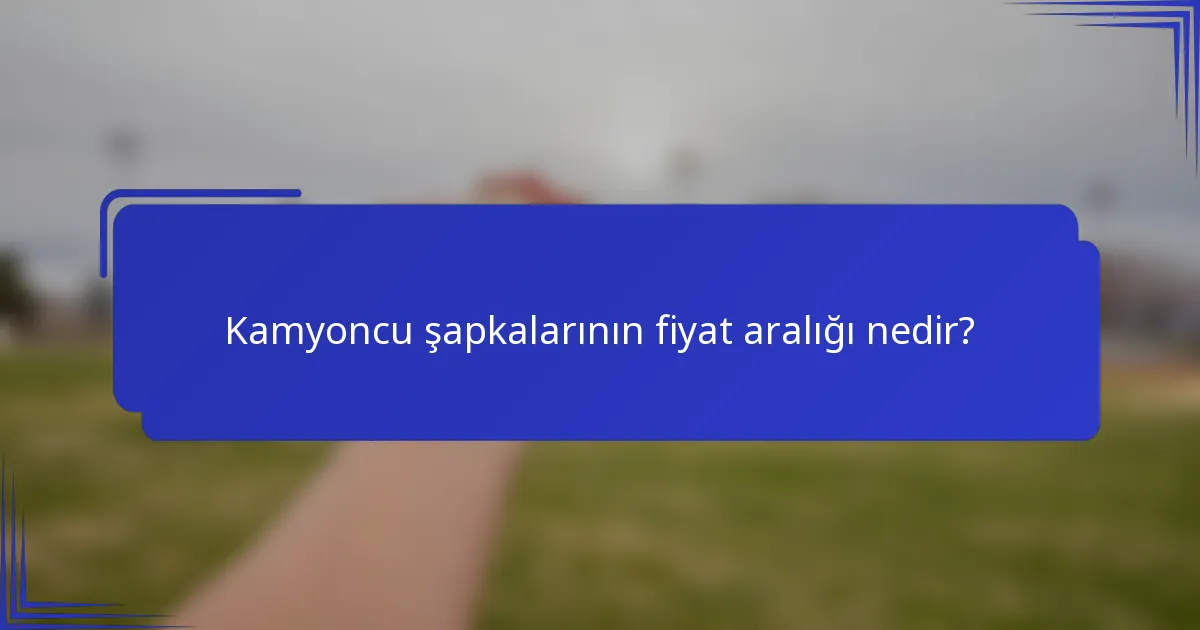 Kamyoncu şapkalarının fiyat aralığı nedir?