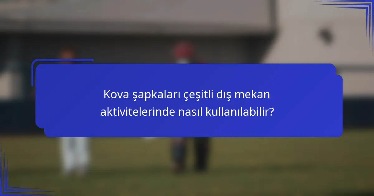 Kova şapkaları çeşitli dış mekan aktivitelerinde nasıl kullanılabilir?