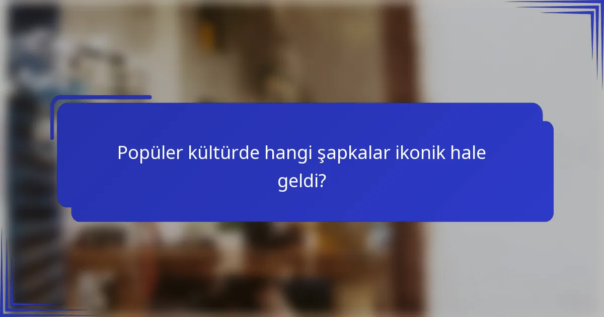 Popüler kültürde hangi şapkalar ikonik hale geldi?