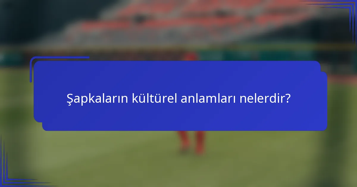 Şapkaların kültürel anlamları nelerdir?