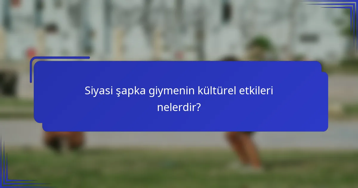 Siyasi şapka giymenin kültürel etkileri nelerdir?