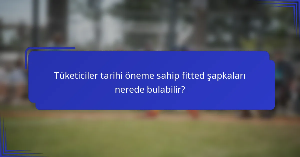 Tüketiciler tarihi öneme sahip fitted şapkaları nerede bulabilir?